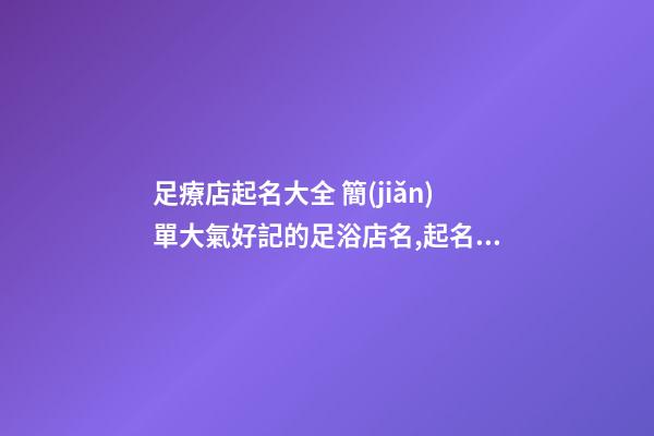 足療店起名大全 簡(jiǎn)單大氣好記的足浴店名,起名之家